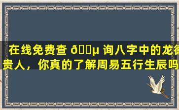 在线免费查 🌵 询八字中的龙德贵人，你真的了解周易五行生辰吗